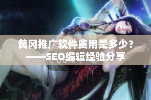 黄冈推广软件费用是多少？——SEO编辑经验分享