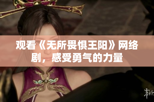 观看《无所畏惧王阳》网络剧，感受勇气的力量
