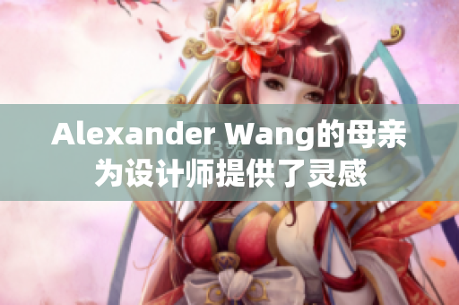 Alexander Wang的母亲为设计师提供了灵感