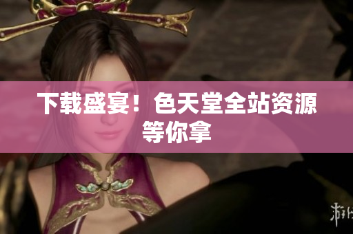 下载盛宴！色天堂全站资源等你拿