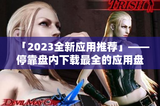 「2023全新应用推荐」——停靠盘内下载最全的应用盘！