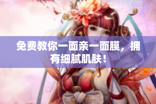 免费教你一面亲一面膜，拥有细腻肌肤！