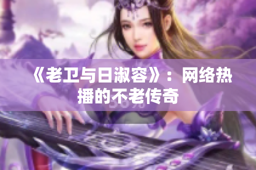 《老卫与日淑容》：网络热播的不老传奇