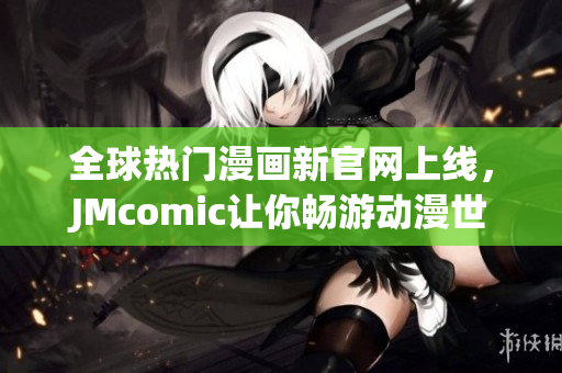 全球热门漫画新官网上线，JMcomic让你畅游动漫世界。