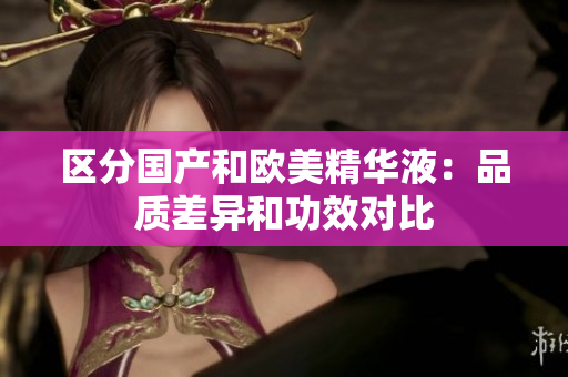 区分国产和欧美精华液：品质差异和功效对比