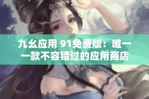 九幺应用 91免费版：唯一一款不容错过的应用商店