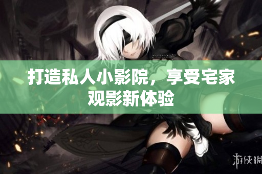 打造私人小影院，享受宅家观影新体验