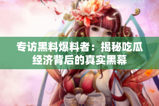 专访黑料爆料者：揭秘吃瓜经济背后的真实黑幕