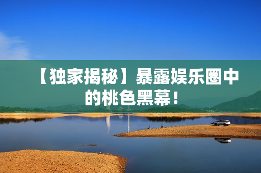 【独家揭秘】暴露娱乐圈中的桃色黑幕！