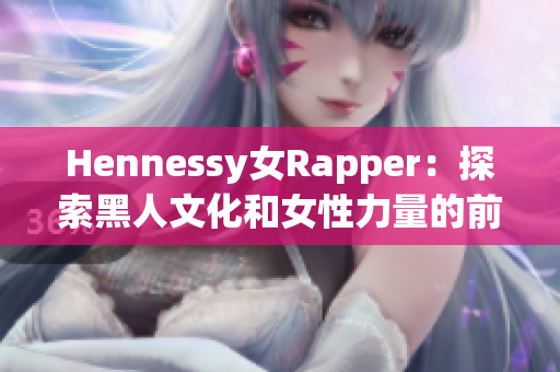 Hennessy女Rapper：探索黑人文化和女性力量的前沿人物