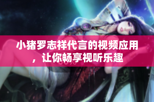 小猪罗志祥代言的视频应用，让你畅享视听乐趣