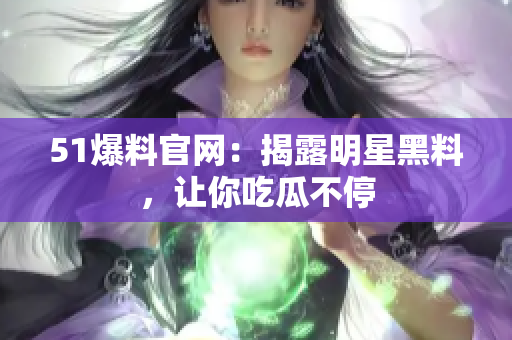 51爆料官网：揭露明星黑料，让你吃瓜不停