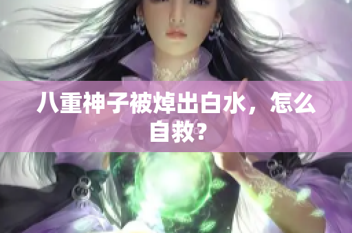 八重神子被焯出白水，怎么自救？