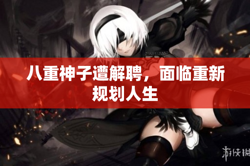 八重神子遭解聘，面临重新规划人生