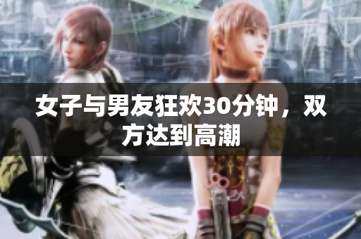 女子与男友狂欢30分钟，双方达到高潮