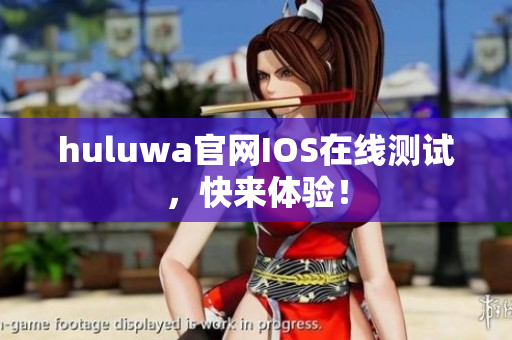 huluwa官网IOS在线测试，快来体验！