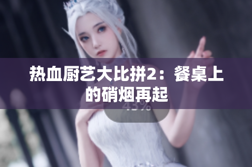 热血厨艺大比拼2：餐桌上的硝烟再起