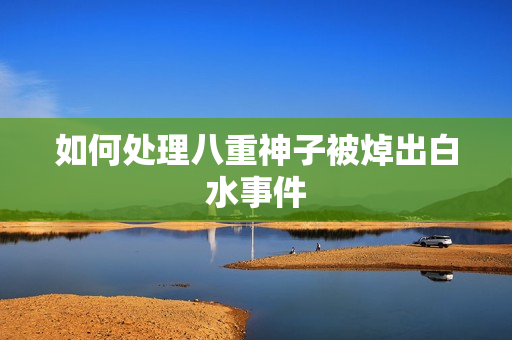 如何处理八重神子被焯出白水事件