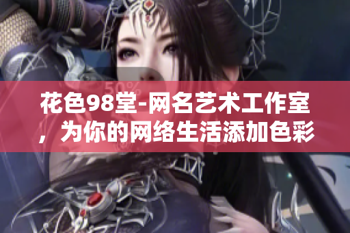 花色98堂-网名艺术工作室，为你的网络生活添加色彩