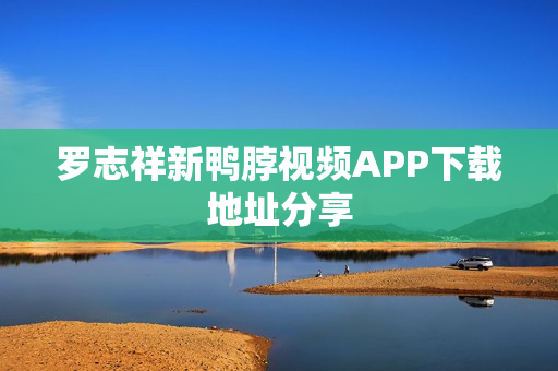 罗志祥新鸭脖视频APP下载地址分享