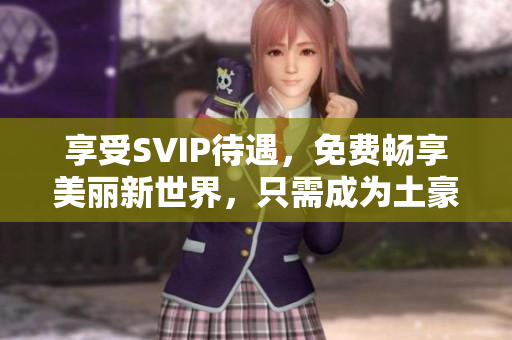 享受SVIP待遇，免费畅享美丽新世界，只需成为土豪！