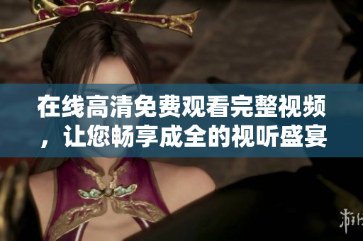 在线高清免费观看完整视频，让您畅享成全的视听盛宴！