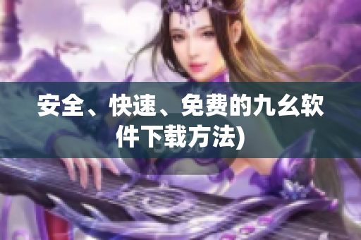 安全、快速、免费的九幺软件下载方法)