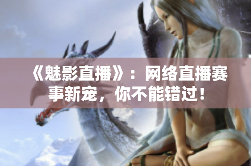 《魅影直播》：网络直播赛事新宠，你不能错过！