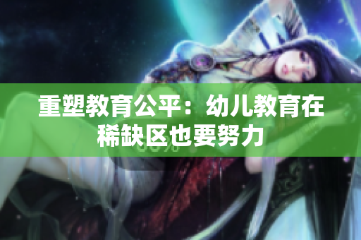 重塑教育公平：幼儿教育在稀缺区也要努力