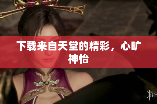 下载来自天堂的精彩，心旷神怡