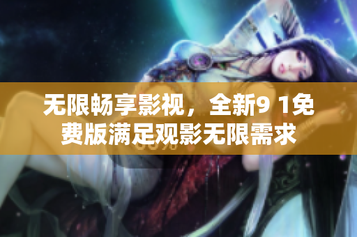 无限畅享影视，全新9 1免费版满足观影无限需求