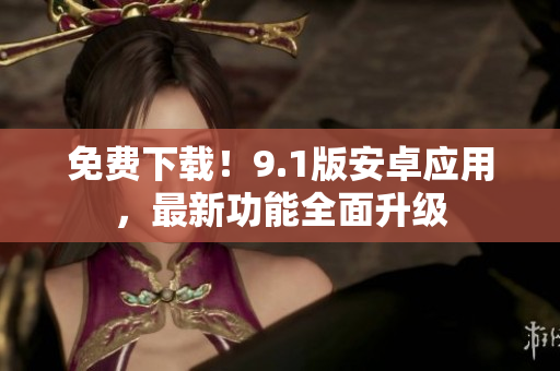 免费下载！9.1版安卓应用，最新功能全面升级