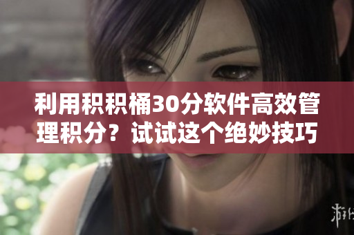 利用积积桶30分软件高效管理积分？试试这个绝妙技巧！