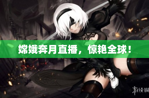 嫦娥奔月直播，惊艳全球！