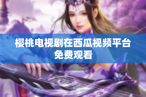 樱桃电视剧在西瓜视频平台免费观看