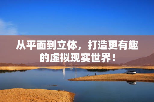 从平面到立体，打造更有趣的虚拟现实世界！