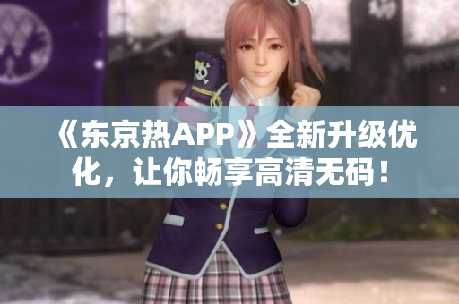 《东京热APP》全新升级优化，让你畅享高清无码！