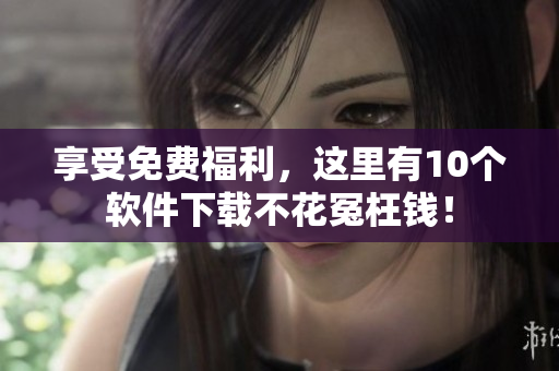 享受免费福利，这里有10个软件下载不花冤枉钱！