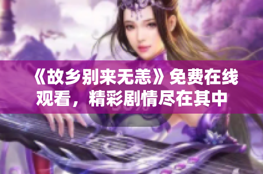《故乡别来无恙》免费在线观看，精彩剧情尽在其中