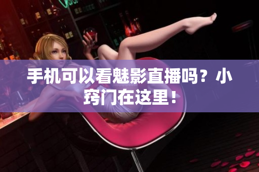 手机可以看魅影直播吗？小窍门在这里！