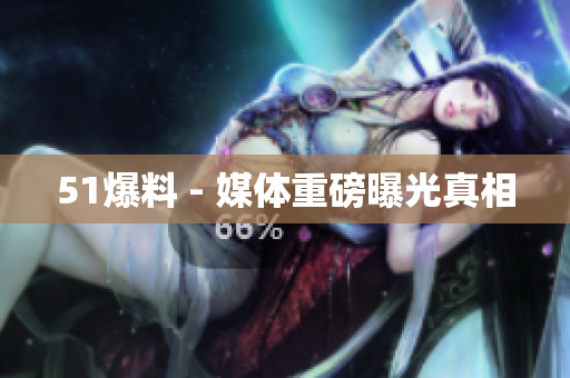 51爆料 - 媒体重磅曝光真相