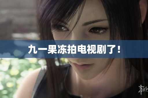 九一果冻拍电视剧了！