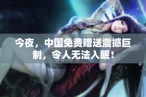 今夜，中国免费赠送震撼巨制，令人无法入眠！