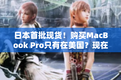 日本首批现货！购买MacBook Pro只有在美国？现在不必了！