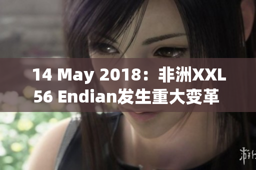 14 May 2018：非洲XXL56 Endian发生重大变革 