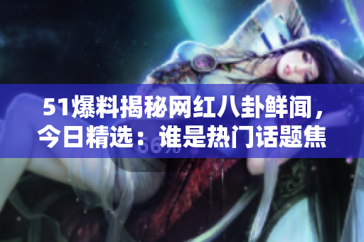 51爆料揭秘网红八卦鲜闻，今日精选：谁是热门话题焦点？