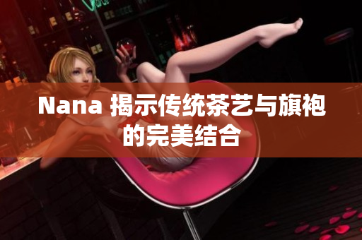 Nana 揭示传统茶艺与旗袍的完美结合