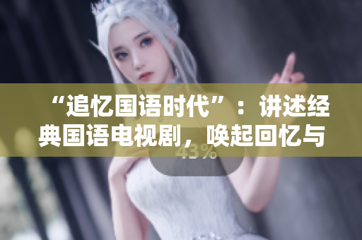 “追忆国语时代”：讲述经典国语电视剧，唤起回忆与怀旧的浪漫往事