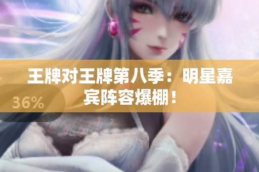 王牌对王牌第八季：明星嘉宾阵容爆棚！