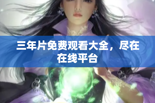 三年片免费观看大全，尽在在线平台